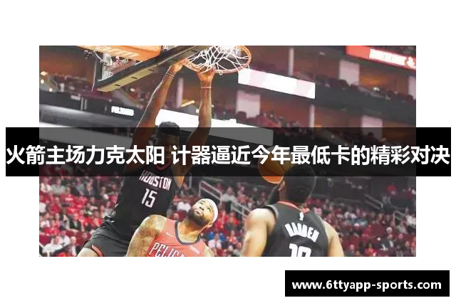 火箭主场力克太阳 计器逼近今年最低卡的精彩对决