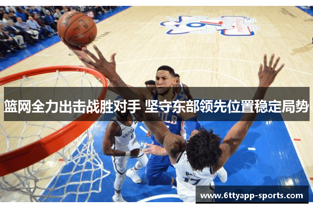 篮网全力出击战胜对手 坚守东部领先位置稳定局势