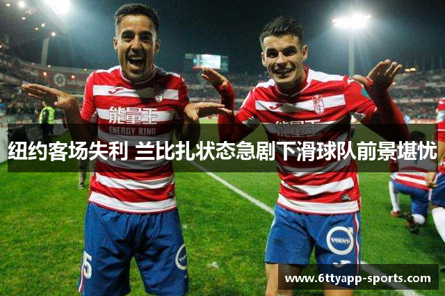 纽约客场失利 兰比扎状态急剧下滑球队前景堪忧