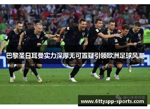 巴黎圣日耳曼实力深厚无可置疑引领欧洲足球风潮