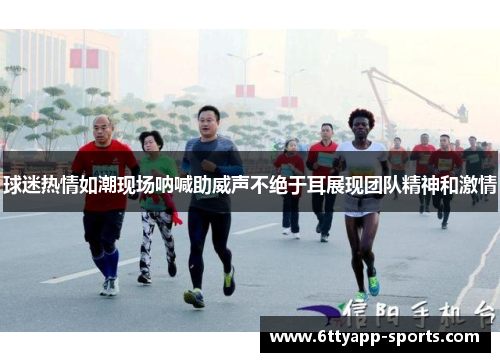 球迷热情如潮现场呐喊助威声不绝于耳展现团队精神和激情