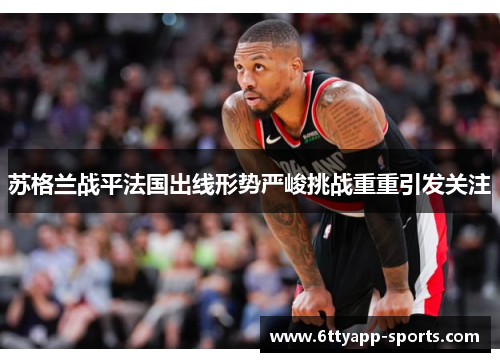 苏格兰战平法国出线形势严峻挑战重重引发关注