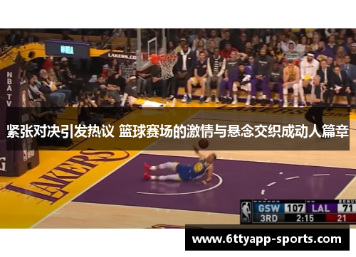 紧张对决引发热议 篮球赛场的激情与悬念交织成动人篇章