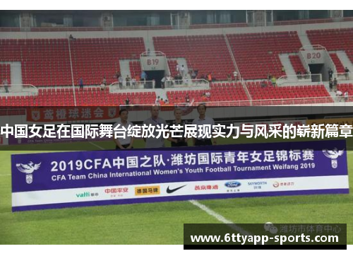 中国女足在国际舞台绽放光芒展现实力与风采的崭新篇章