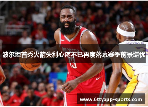 波尔坦首秀火箭失利心疼不已再度落幕赛季前景堪忧