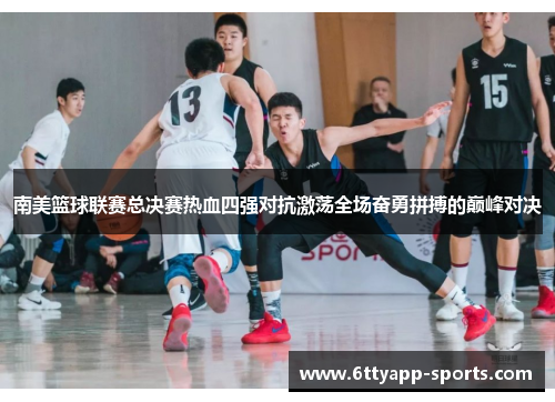 南美篮球联赛总决赛热血四强对抗激荡全场奋勇拼搏的巅峰对决