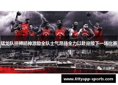 猛龙队拼搏精神激励全队士气昂扬全力以赴迎接下一场比赛