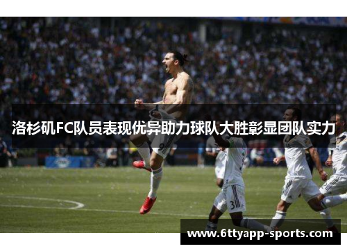 洛杉矶FC队员表现优异助力球队大胜彰显团队实力