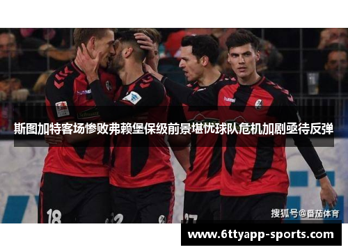 斯图加特客场惨败弗赖堡保级前景堪忧球队危机加剧亟待反弹