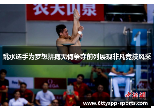 跳水选手为梦想拼搏无悔争夺前列展现非凡竞技风采