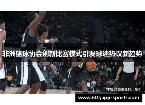 非洲篮球协会创新比赛模式引发球迷热议新趋势