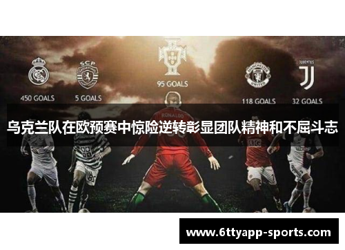 乌克兰队在欧预赛中惊险逆转彰显团队精神和不屈斗志