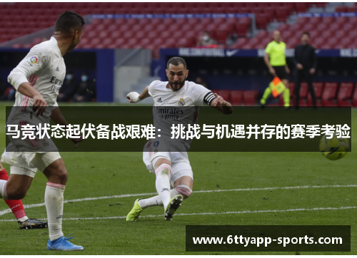 马竞状态起伏备战艰难：挑战与机遇并存的赛季考验
