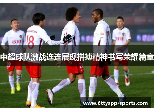 中超球队激战连连展现拼搏精神书写荣耀篇章