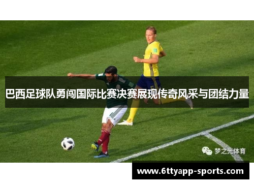 巴西足球队勇闯国际比赛决赛展现传奇风采与团结力量