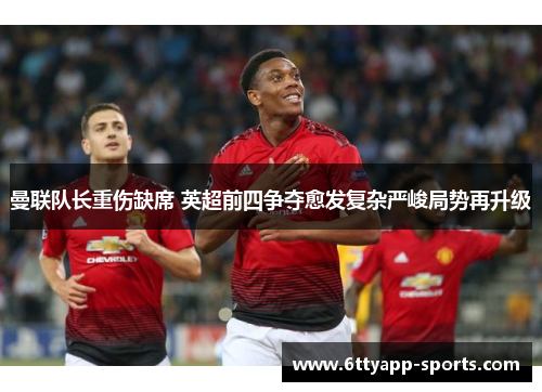曼联队长重伤缺席 英超前四争夺愈发复杂严峻局势再升级