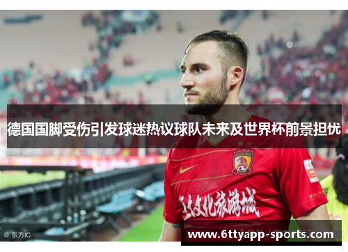 德国国脚受伤引发球迷热议球队未来及世界杯前景担忧