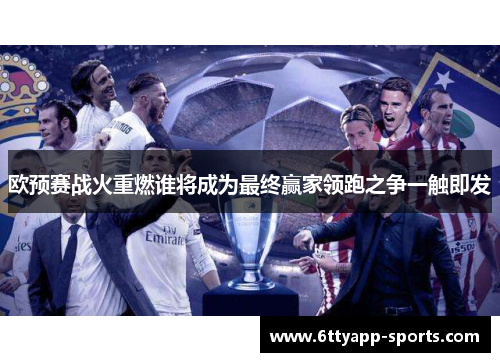 欧预赛战火重燃谁将成为最终赢家领跑之争一触即发