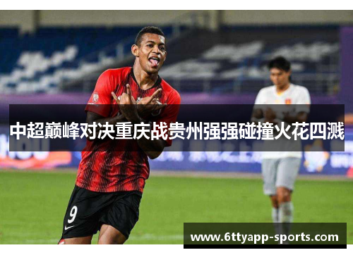 中超巅峰对决重庆战贵州强强碰撞火花四溅