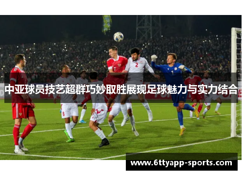 中亚球员技艺超群巧妙取胜展现足球魅力与实力结合