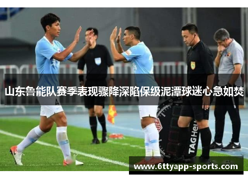 山东鲁能队赛季表现骤降深陷保级泥潭球迷心急如焚