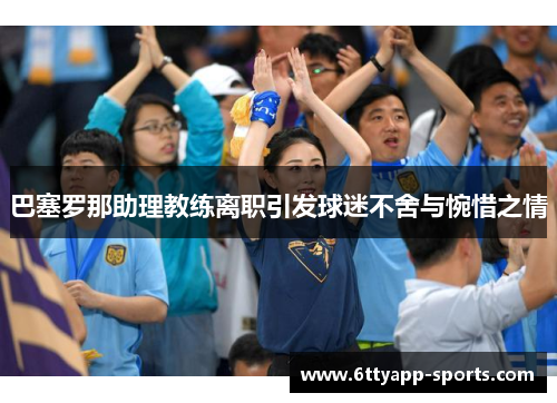 巴塞罗那助理教练离职引发球迷不舍与惋惜之情