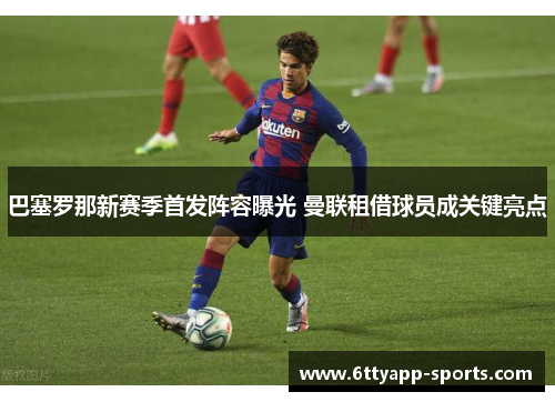 巴塞罗那新赛季首发阵容曝光 曼联租借球员成关键亮点