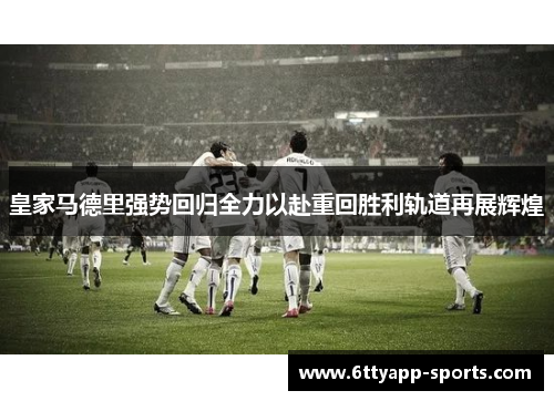 皇家马德里强势回归全力以赴重回胜利轨道再展辉煌