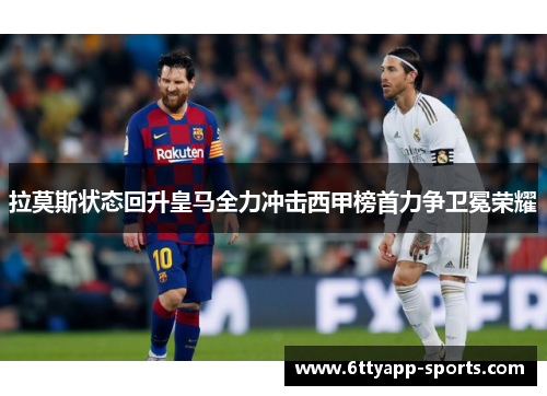 拉莫斯状态回升皇马全力冲击西甲榜首力争卫冕荣耀