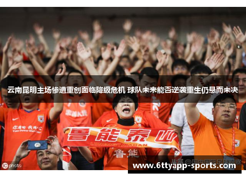 云南昆明主场惨遭重创面临降级危机 球队未来能否逆袭重生仍悬而未决