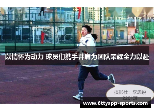 以情怀为动力 球员们携手并肩为团队荣耀全力以赴