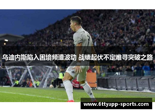 乌迪内斯陷入困境频遭波动 战绩起伏不定难寻突破之路